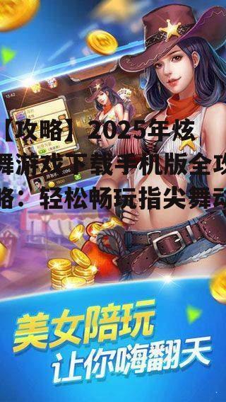 【攻略】2025年炫舞游戏下载手机版全攻略：轻松畅玩指尖舞动！