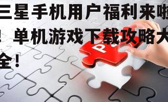 三星手机用户福利来啦！单机游戏下载攻略大全！