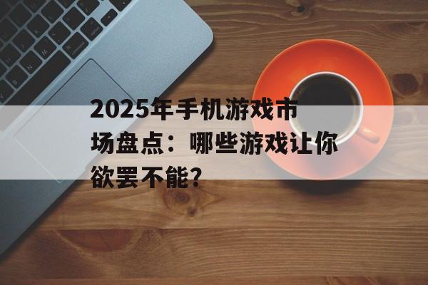 2025年手机游戏市场盘点：哪些游戏让你欲罢不能？