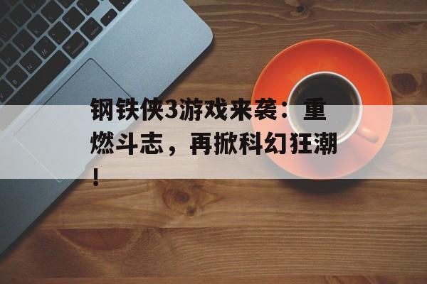 钢铁侠3游戏来袭：重燃斗志，再掀科幻狂潮！