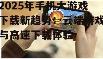 2025年手机大游戏下载新趋势：云端游戏与高速下载体验