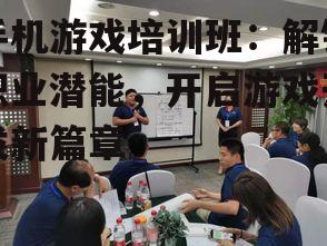 手机游戏培训班：解锁职业潜能，开启游戏开发新篇章
