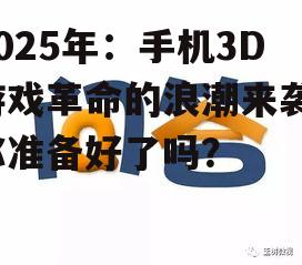 2025年：手机3D游戏革命的浪潮来袭，你准备好了吗？