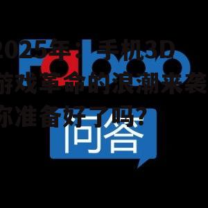 2025年:手机3D游戏革命的浪潮来袭,你准备好了吗?