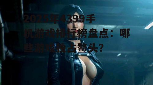 2025年4399手机游戏排行榜盘点：哪些游戏独占鳌头？