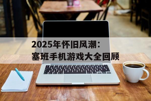 2025年怀旧风潮：塞班手机游戏大全回顾