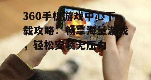 360手机游戏中心下载攻略：畅享海量游戏，轻松安装无压力