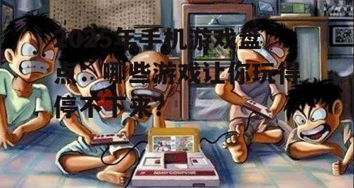 2025年手机游戏盘点：哪些游戏让你玩得停不下来？