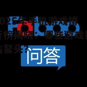 2025年手机游戏排行榜揭晓：哪些游戏独占鳌头？
