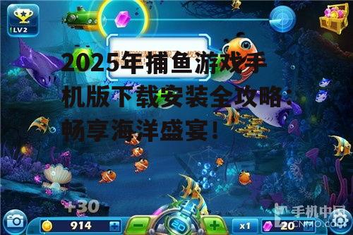 2025年捕鱼游戏手机版下载安装全攻略：畅享海洋盛宴！