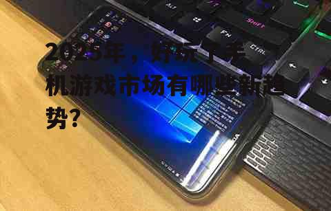 2025年，好玩了手机游戏市场有哪些新趋势？