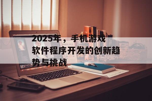 2025年，手机游戏软件程序开发的创新趋势与挑战