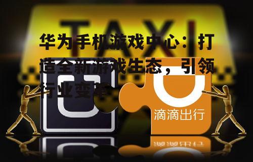 华为手机游戏中心：打造全新游戏生态，引领行业变革