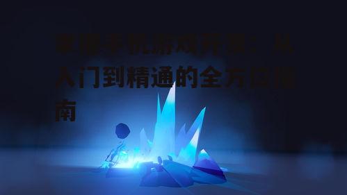 掌握手机游戏开发:从入门到精通的全方位指南
