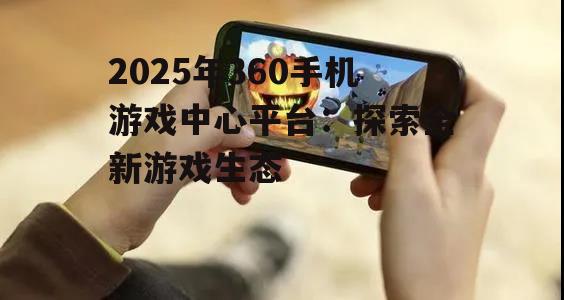 2025年360手机游戏中心平台：探索全新游戏生态