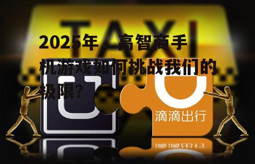 2025年,高智商手机游戏如何挑战我们的极限?