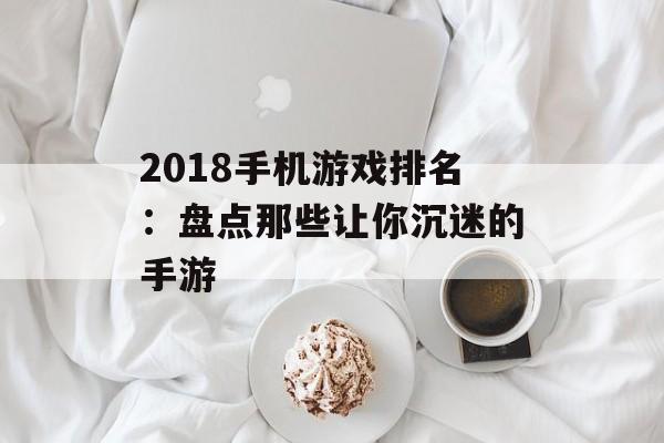 2018手机游戏排名：盘点那些让你沉迷的手游