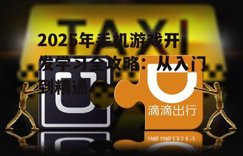 2025年手机游戏开发学习全攻略:从入门到精通