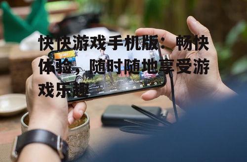 三、快快游戏手机版带来的乐趣