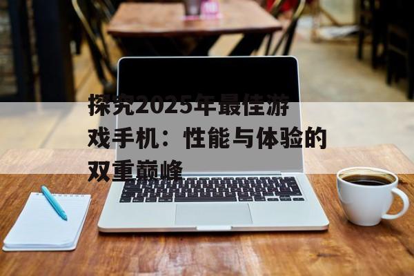 探究2025年最佳游戏手机：性能与体验的双重巅峰