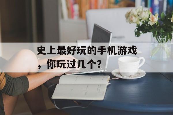 史上最好玩的手机游戏，你玩过几个？