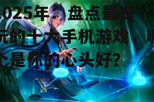 2025年：盘点最好玩的十大手机游戏，哪个是你的心头好？