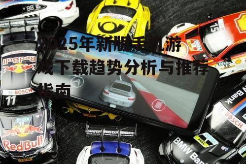 2025年新版手机游戏下载趋势分析与推荐指南