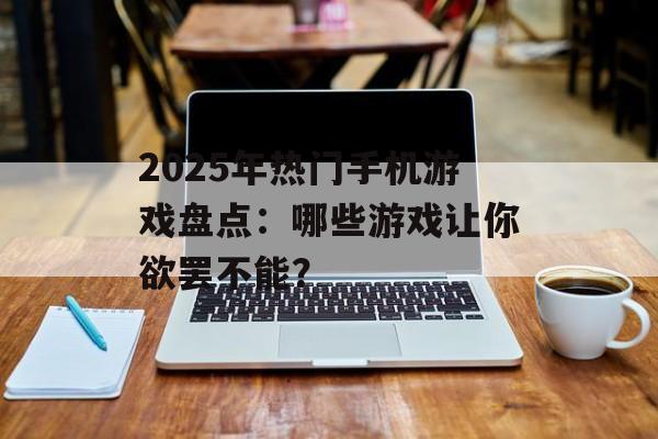 2025年热门手机游戏盘点：哪些游戏让你欲罢不能？
