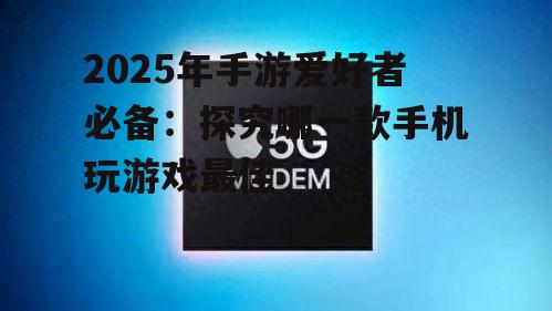 2025年手游爱好者必备：探究哪一款手机玩游戏最佳