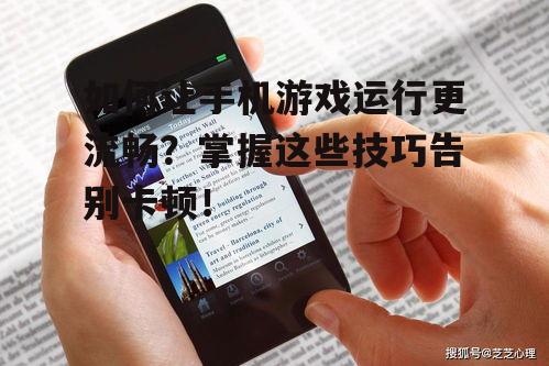 如何让手机游戏运行更流畅？掌握这些技巧告别卡顿！