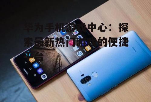 华为手机游戏中心：探索最新热门游戏的便捷平台