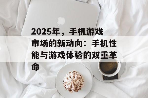2025年，手机游戏市场的新动向：手机性能与游戏体验的双重革命
