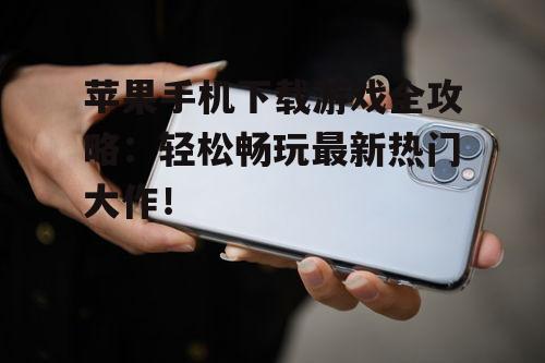 苹果手机下载游戏全攻略：轻松畅玩最新热门大作！