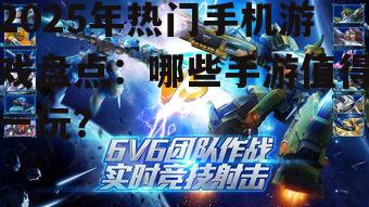 2025年热门手机游戏盘点：哪些手游值得一玩？