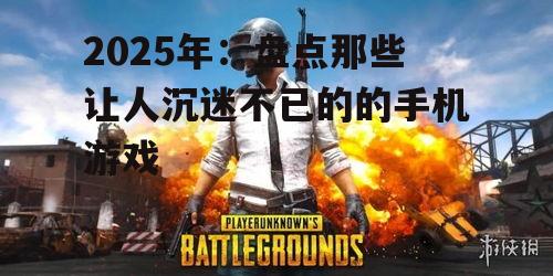 2025年：盘点那些让人沉迷不已的的手机游戏