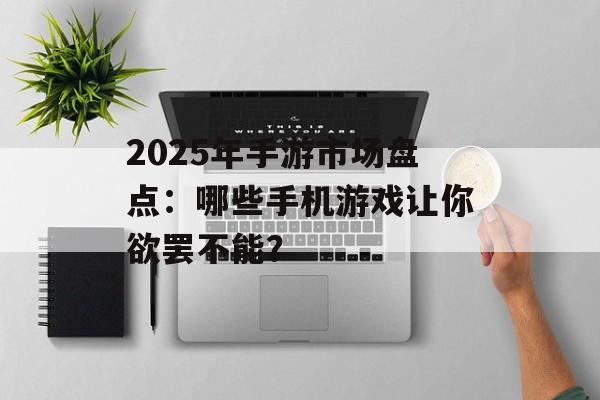 2025年手游市场盘点：哪些手机游戏让你欲罢不能？