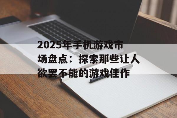 2025年手机游戏市场盘点：探索那些让人欲罢不能的游戏佳作