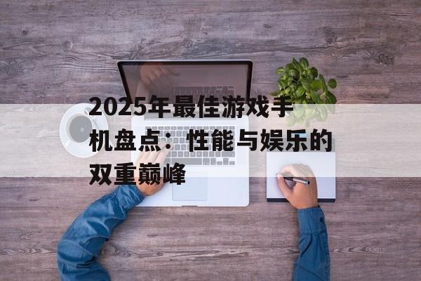 2025年最佳游戏手机盘点：性能与娱乐的双重巅峰
