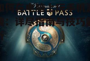 如何在电脑上玩手机游戏:详尽指南与技巧解析