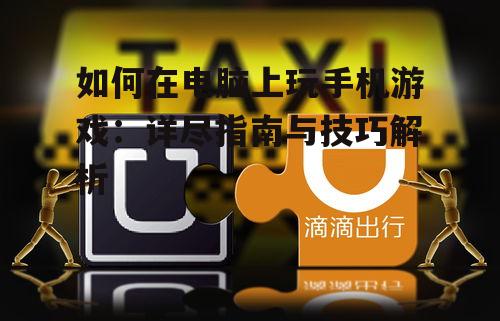 如何在电脑上玩手机游戏:详尽指南与技巧解析