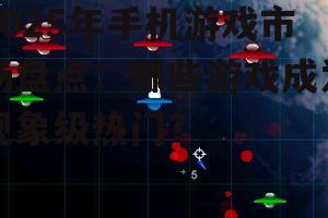 2025年手机游戏市场盘点:哪些游戏成为现象级热门?