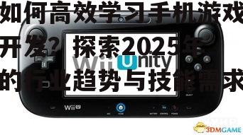 如何高效学习手机游戏开发？探索2025年的行业趋势与技能需求