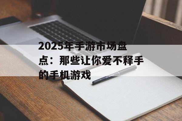 2025年手游市场盘点：那些让你爱不释手的手机游戏