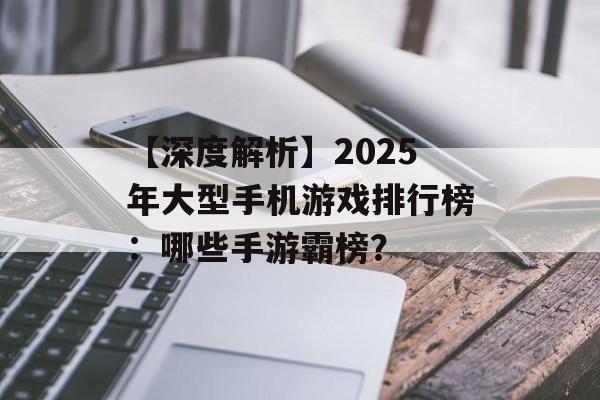 【深度解析】2025年大型手机游戏排行榜：哪些手游霸榜？