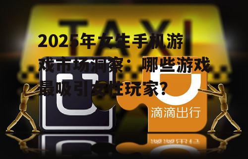 2025年女生手机游戏市场洞察:哪些游戏最吸引女性玩家?