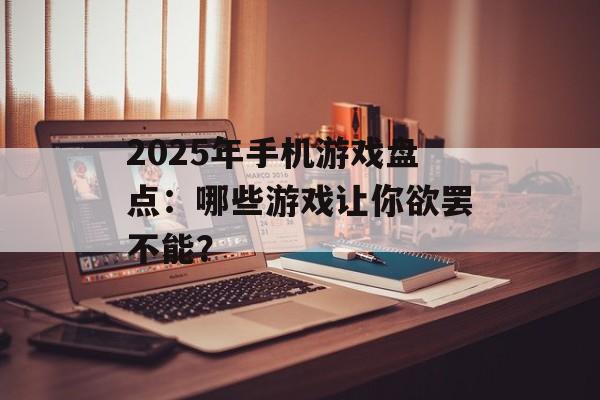 2025年手机游戏盘点：哪些游戏让你欲罢不能？