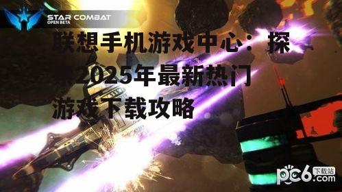 联想手机游戏中心:探索2025年最新热门游戏下载攻略