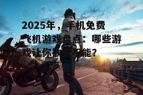 2025年，手机免费飞机游戏盘点：哪些游戏让你欲罢不能？