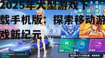 2025年大型游戏下载手机版：探索移动游戏新纪元
