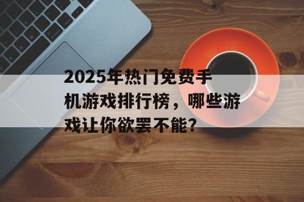 2025年热门免费手机游戏排行榜，哪些游戏让你欲罢不能？